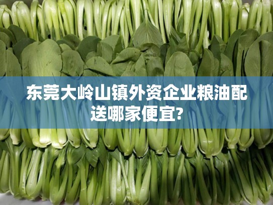东莞大岭山镇外资企业粮油配送哪家便宜?