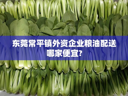 东莞常平镇外资企业粮油配送哪家便宜?