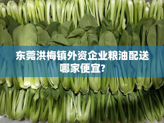 东莞洪梅镇外资企业粮油配送哪家便宜?