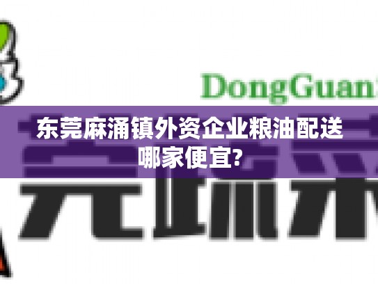 东莞麻涌镇外资企业粮油配送哪家便宜?