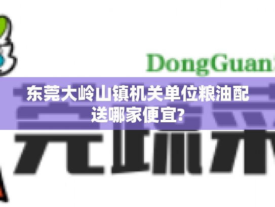 东莞大岭山镇机关单位粮油配送哪家便宜?