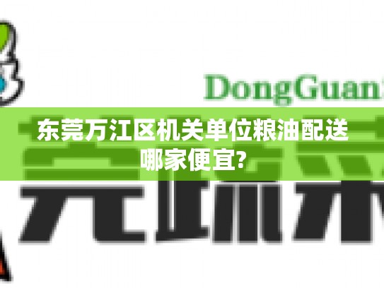 东莞万江区机关单位粮油配送哪家便宜?