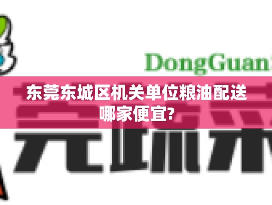 东莞东城区机关单位粮油配送哪家便宜?