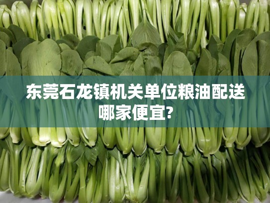 东莞石龙镇机关单位粮油配送哪家便宜?