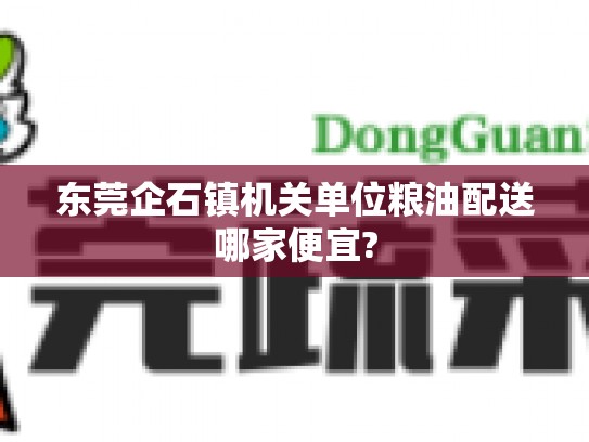 东莞企石镇机关单位粮油配送哪家便宜?
