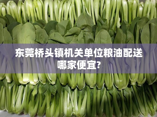 东莞桥头镇机关单位粮油配送哪家便宜?