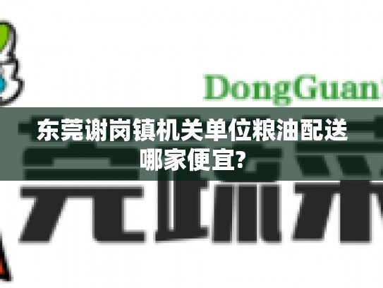 东莞谢岗镇机关单位粮油配送哪家便宜?