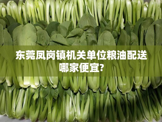 东莞凤岗镇机关单位粮油配送哪家便宜?