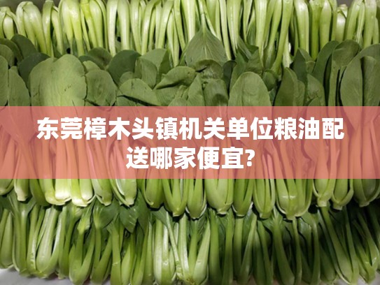 东莞樟木头镇机关单位粮油配送哪家便宜?