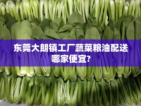 东莞大朗镇工厂蔬菜粮油配送哪家便宜?