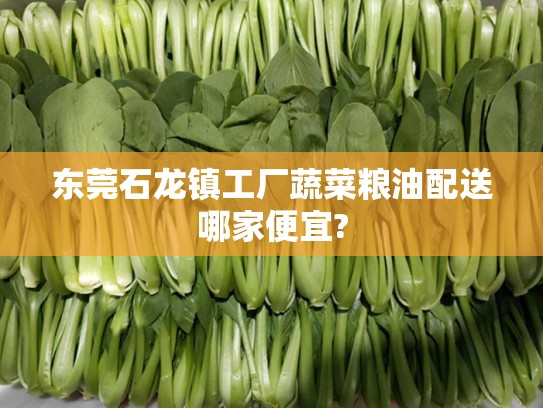 东莞石龙镇工厂蔬菜粮油配送哪家便宜?