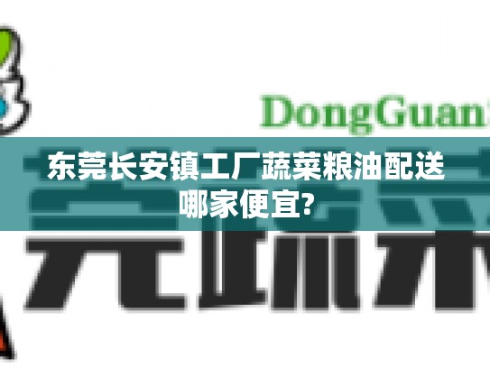 东莞长安镇工厂蔬菜粮油配送哪家便宜?