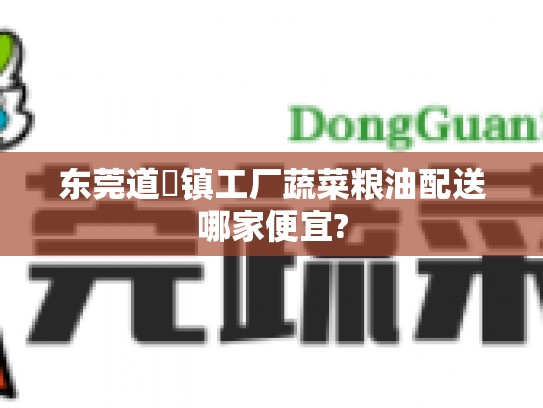 东莞道滘镇工厂蔬菜粮油配送哪家便宜?