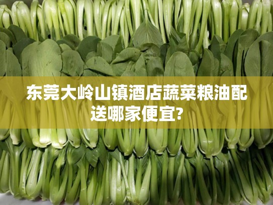 东莞大岭山镇酒店蔬菜粮油配送哪家便宜?