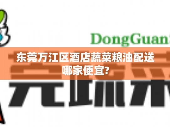 东莞万江区酒店蔬菜粮油配送哪家便宜?