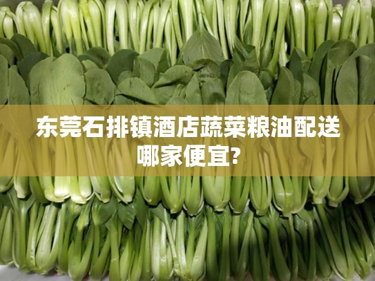 东莞石排镇酒店蔬菜粮油配送哪家便宜?