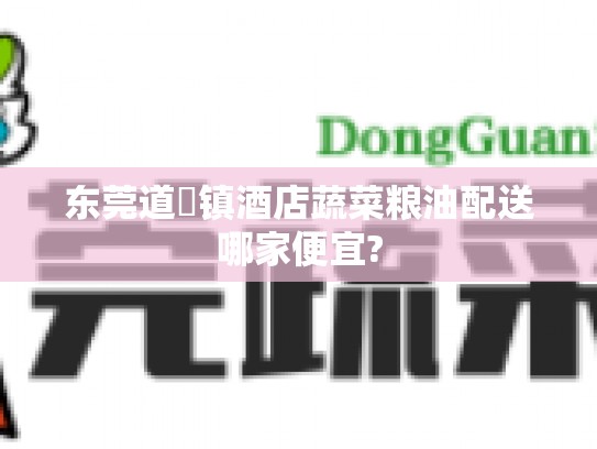 东莞道滘镇酒店蔬菜粮油配送哪家便宜?