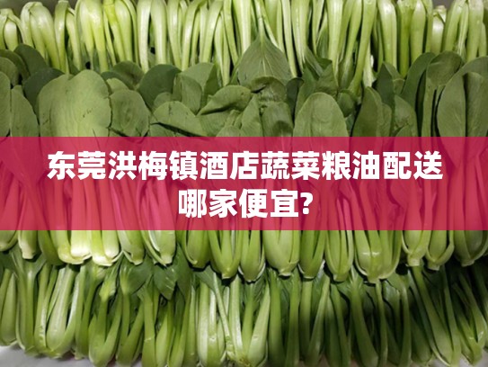 东莞洪梅镇酒店蔬菜粮油配送哪家便宜?