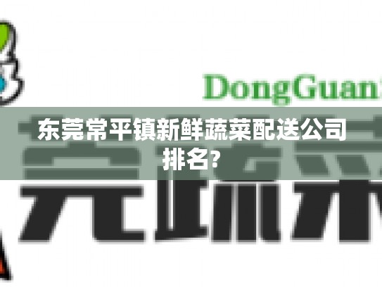 东莞常平镇新鲜蔬菜配送公司排名?