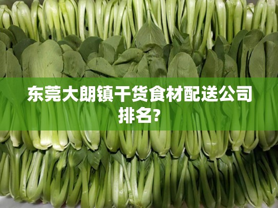 东莞大朗镇干货食材配送公司排名?