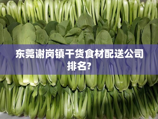 东莞谢岗镇干货食材配送公司排名?