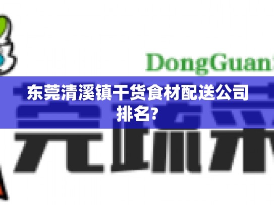 东莞清溪镇干货食材配送公司排名?