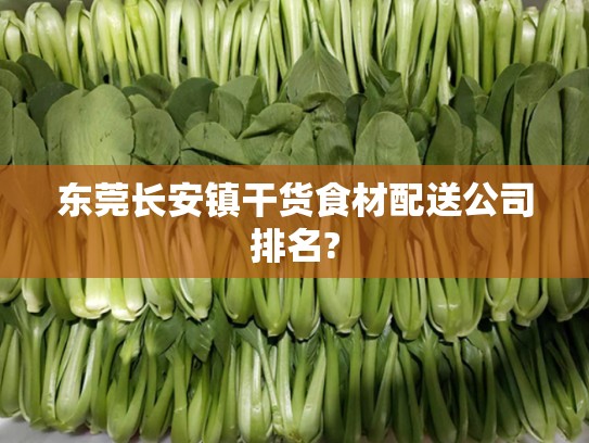 东莞长安镇干货食材配送公司排名?