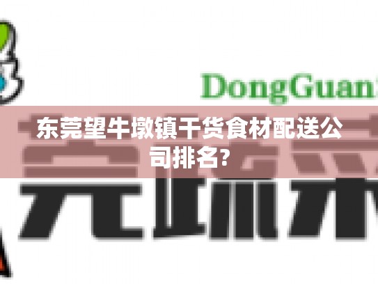 东莞望牛墩镇干货食材配送公司排名?
