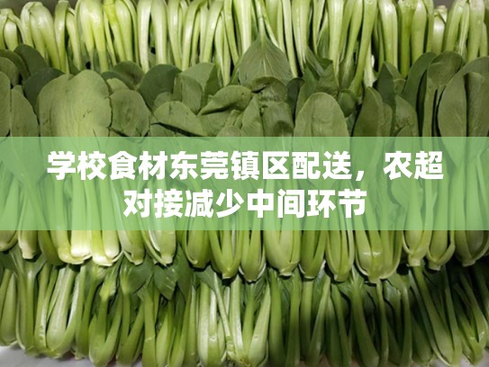 学校食材东莞镇区配送，农超对接减少中间环节