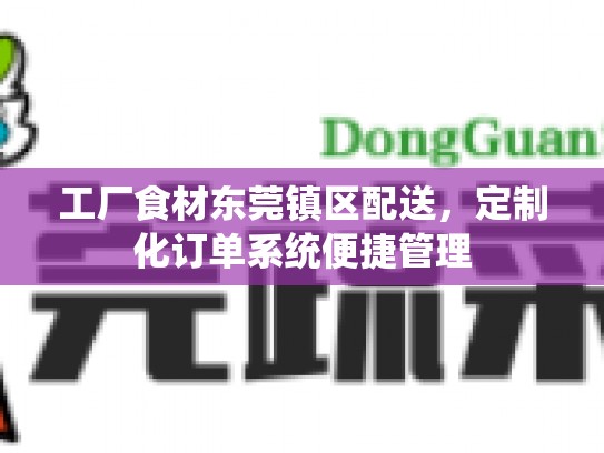 工厂食材东莞镇区配送，定制化订单系统便捷管理