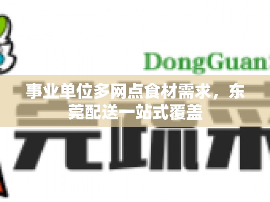 事业单位多网点食材需求，东莞配送一站式覆盖