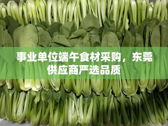 事业单位端午食材采购，东莞供应商严选品质