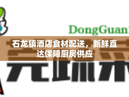 石龙镇酒店食材配送，新鲜直达保障厨房供应