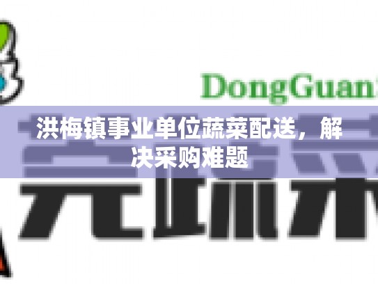 洪梅镇事业单位蔬菜配送，解决采购难题
