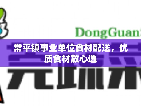 常平镇事业单位食材配送，优质食材放心选