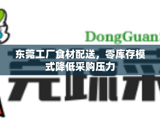东莞工厂食材配送，零库存模式降低采购压力