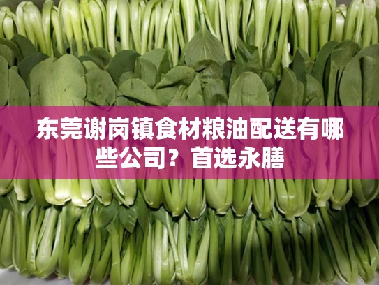 东莞谢岗镇食材粮油配送有哪些公司？首选永膳