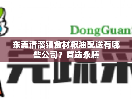 东莞清溪镇食材粮油配送有哪些公司？首选永膳