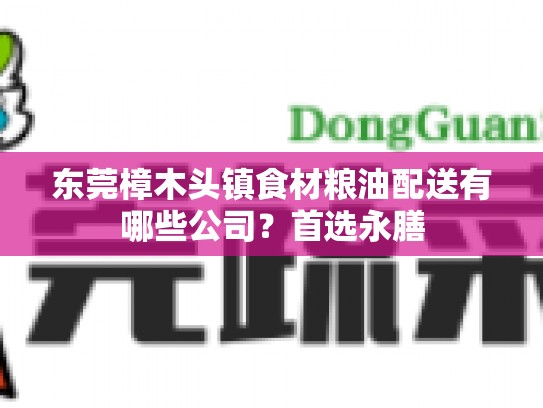 东莞樟木头镇食材粮油配送有哪些公司？首选永膳