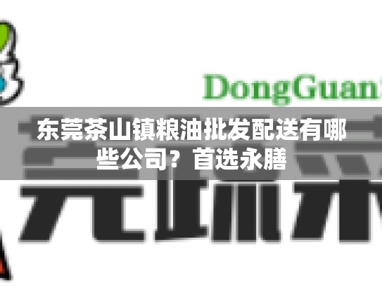 东莞茶山镇粮油批发配送有哪些公司？首选永膳
