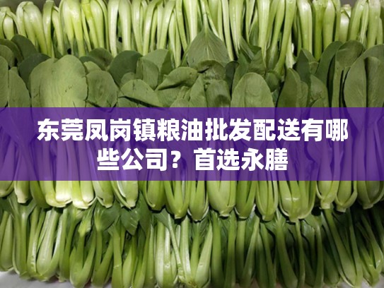 东莞凤岗镇粮油批发配送有哪些公司？首选永膳