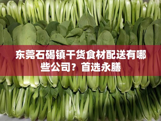 东莞石碣镇干货食材配送有哪些公司？首选永膳