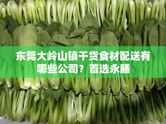 东莞大岭山镇干货食材配送有哪些公司？首选永膳