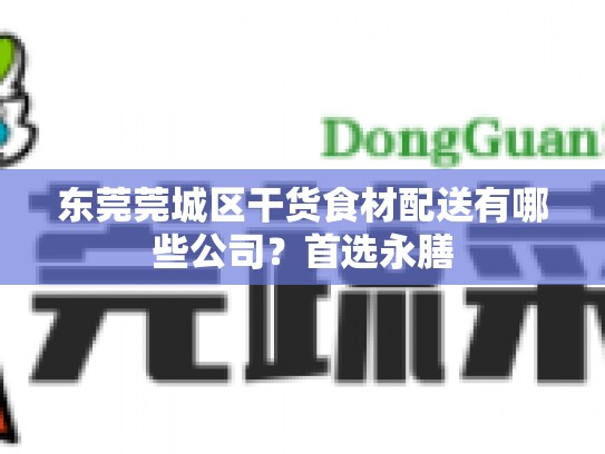 东莞莞城区干货食材配送有哪些公司？首选永膳