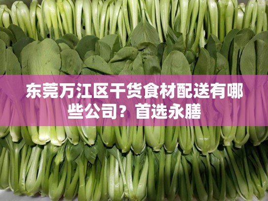 东莞万江区干货食材配送有哪些公司？首选永膳
