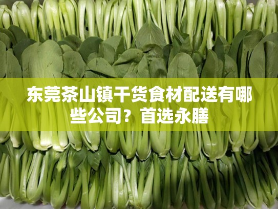 东莞茶山镇干货食材配送有哪些公司？首选永膳