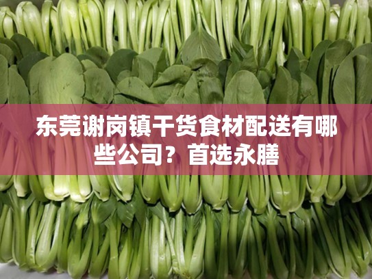 东莞谢岗镇干货食材配送有哪些公司？首选永膳