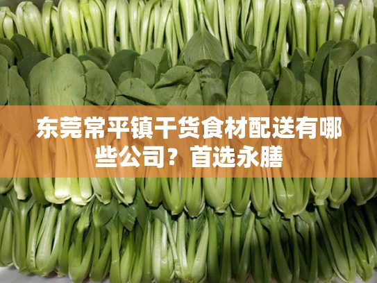东莞常平镇干货食材配送有哪些公司？首选永膳