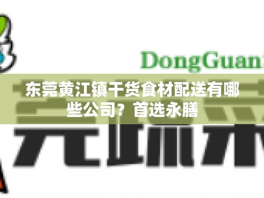 东莞黄江镇干货食材配送有哪些公司？首选永膳