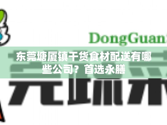东莞塘厦镇干货食材配送有哪些公司？首选永膳